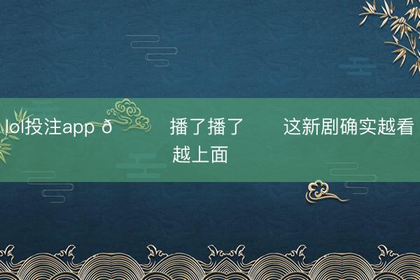 lol投注app 🆘播了播了❗️这新剧确实越看越上面❗️