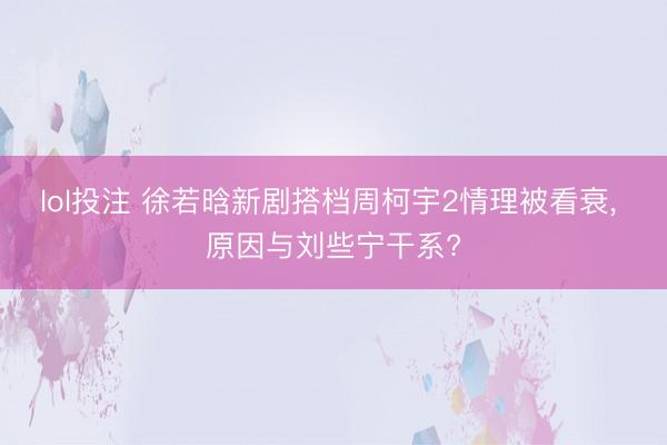 lol投注 徐若晗新剧搭档周柯宇2情理被看衰， 原因与刘些宁干系?