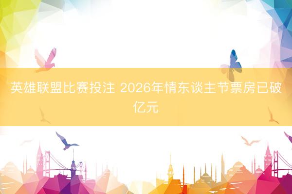 英雄联盟比赛投注 2026年情东谈主节票房已破亿元