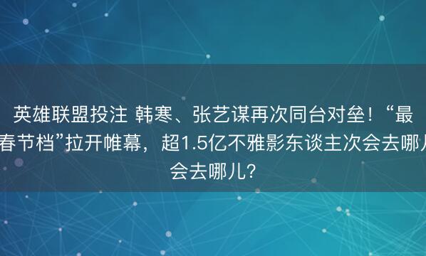 英雄联盟投注 韩寒、张艺谋再次同台对垒！“最长春节档”拉开帷幕，超1.5亿不雅影东谈主次会去哪儿？