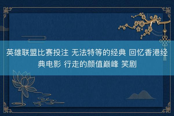 英雄联盟比赛投注 无法特等的经典 回忆香港经典电影 行走的颜值巅峰 笑剧