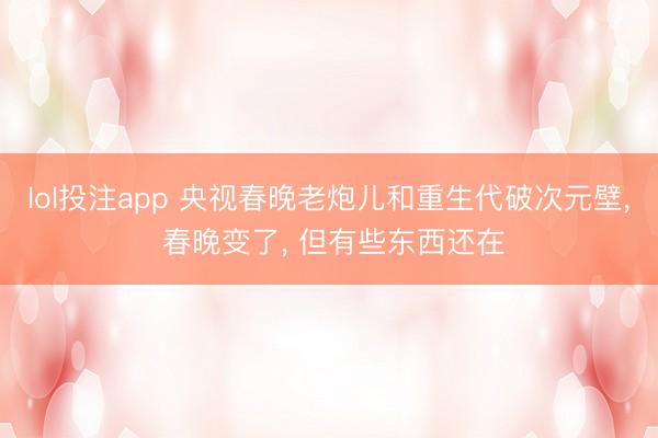 lol投注app 央视春晚老炮儿和重生代破次元壁, 春晚变了, 但有些东西还在