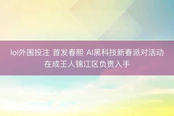 lol外围投注 首发春熙 AI黑科技新春派对活动在成王人锦江区负责入手