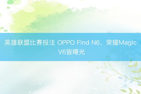 英雄联盟比赛投注 OPPO Find N6、荣耀Magic V6皆曝光