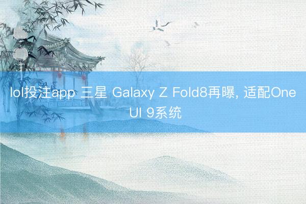 lol投注app 三星 Galaxy Z Fold8再曝， 适配One UI 9系统
