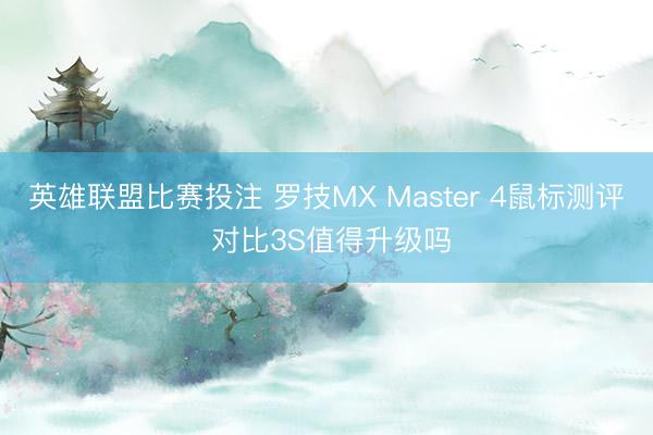 英雄联盟比赛投注 罗技MX Master 4鼠标测评 对比3S值得升级吗