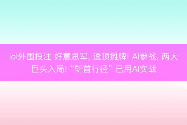 lol外围投注 好意思军, 透顶摊牌! AI参战, 两大巨头入局! “斩首行径” 已用AI实战