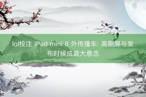 lol投注 iPad mini 8 外传撞车: 高刷屏与发布时候成最大悬念