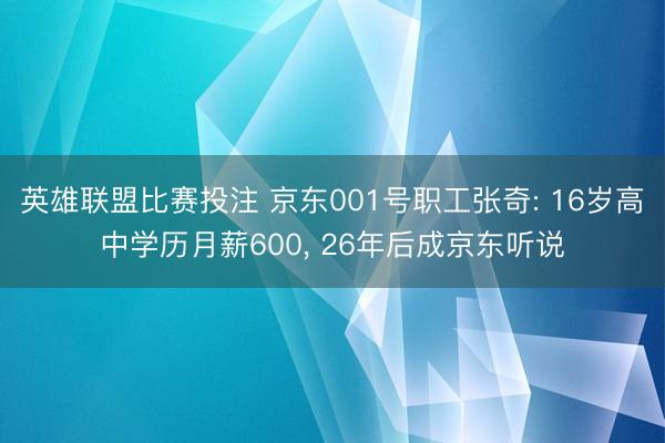 英雄联盟比赛投注 京东001号职工张奇: 16岁高中学历月薪600， 26年后成京东听说