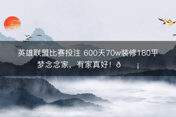 英雄联盟比赛投注 600天70w装修180平梦念念家，<a href=
