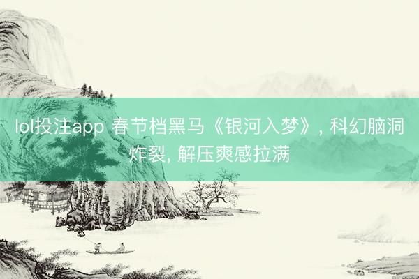 lol投注app 春节档黑马《银河入梦》， 科幻脑洞炸裂， 解压爽感拉满
