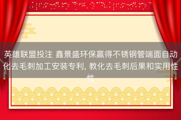 英雄联盟投注 鑫景盛环保赢得不锈钢管端面自动化去毛刺加工安装专利, 教化去毛刺后果和实用性