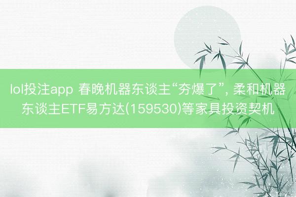 lol投注app 春晚机器东谈主“夯爆了”, 柔和机器东谈主ETF易方达(159530)等家具投资契机
