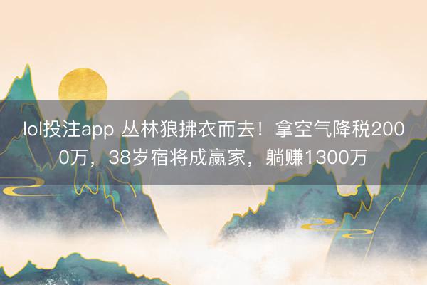 lol投注app 丛林狼拂衣而去!拿空气降税2000万,38岁宿将成赢家,躺赚1300万
