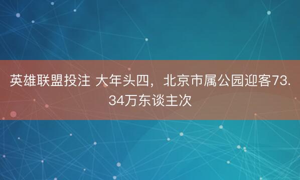 英雄联盟投注 大年头四，北京市属公园迎客73.34万东谈主次
