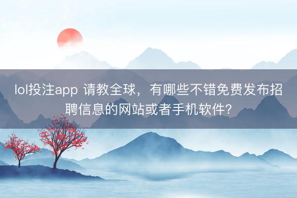 lol投注app 请教全球，有哪些不错免费发布招聘信息的网站或者手机软件？