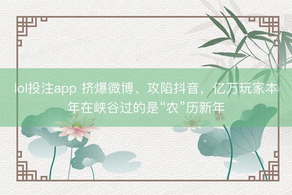 lol投注app 挤爆微博、攻陷抖音，亿万玩家本年在峡谷过的是“农”历新年