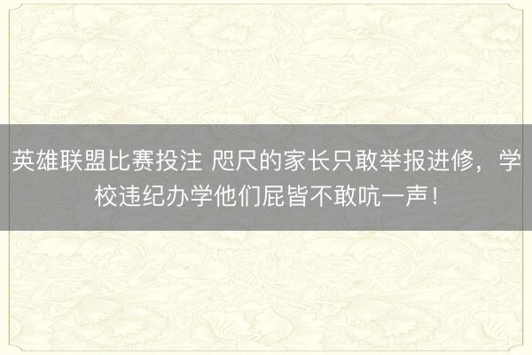 英雄联盟比赛投注 咫尺的家长只敢举报进修,学校违纪办学他们屁皆不敢吭一声!