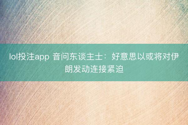 lol投注app 音问东谈主士:好意思以或将对伊朗发动连接紧迫
