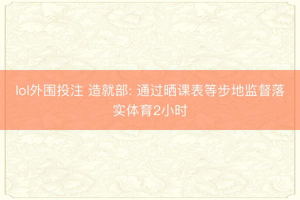 lol外围投注 造就部: 通过晒课表等步地监督落实体育2小时