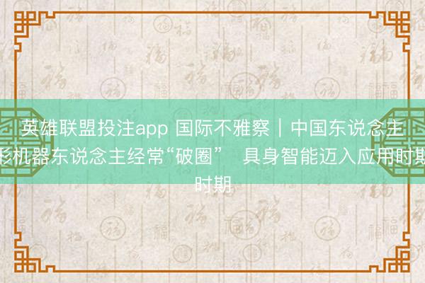 英雄联盟投注app 国际不雅察｜中国东说念主形机器东说念主经常“破圈”　具身智能迈入应用时期