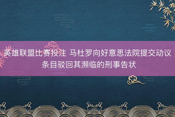 英雄联盟比赛投注 马杜罗向好意思法院提交动议 条目驳回其濒临的刑事告状