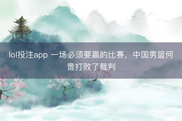 lol投注app 一场必须要赢的比赛,中国男篮何啻打败了裁判