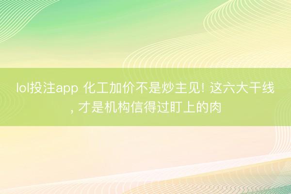 lol投注app 化工加价不是炒主见! 这六大干线, 才是机构信得过盯上的肉