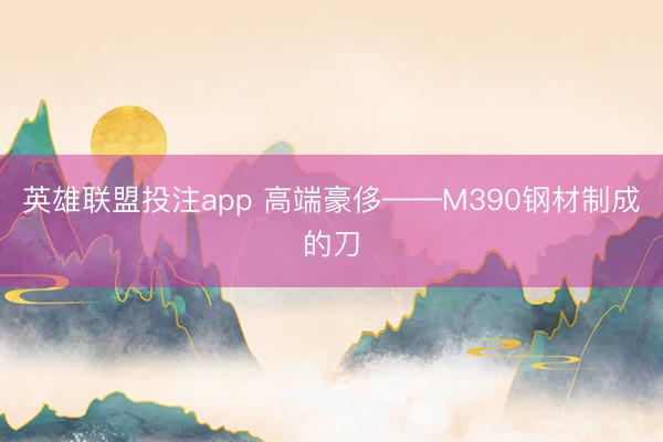 英雄联盟投注app 高端豪侈——M390钢材制成的刀