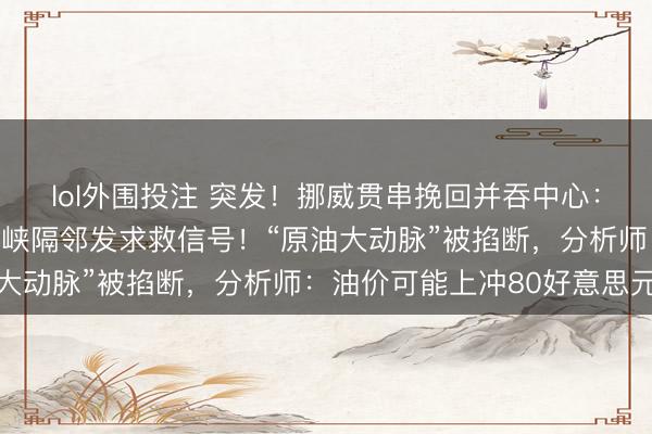 lol外围投注 突发!挪威贯串挽回并吞中心:一艘油轮在霍尔木兹海峡隔邻发求救信号!“原油大动脉”被掐断,分析师:油价可能上冲80好意思元