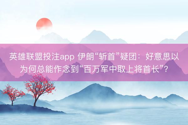 英雄联盟投注app 伊朗“斩首”疑团:好意思以为何总能作念到“百万军中取上将首长”?
