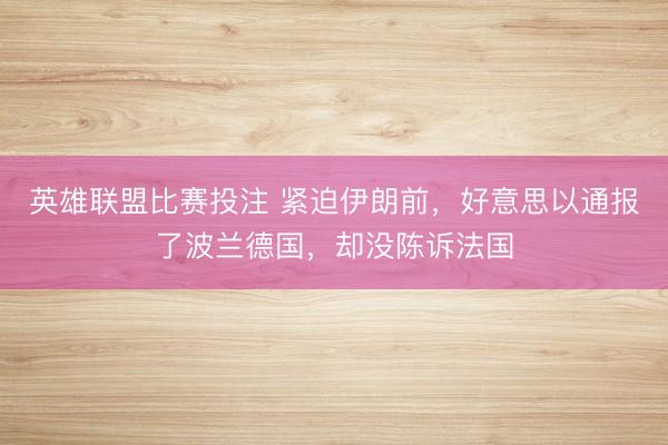 英雄联盟比赛投注 紧迫伊朗前，好意思以通报了波兰德国，却没陈诉法国
