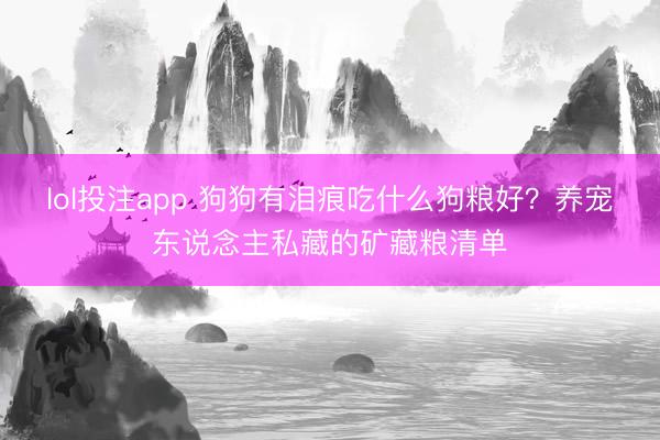 lol投注app 狗狗有泪痕吃什么狗粮好?养宠东说念主私藏的矿藏粮清单
