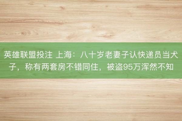 英雄联盟投注 上海:八十岁老妻子认快递员当犬子,称有两套房不错同住,被盗95万浑然不知