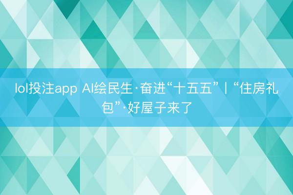 lol投注app AI绘民生·奋进“十五五”丨“住房礼包”·好屋子来了