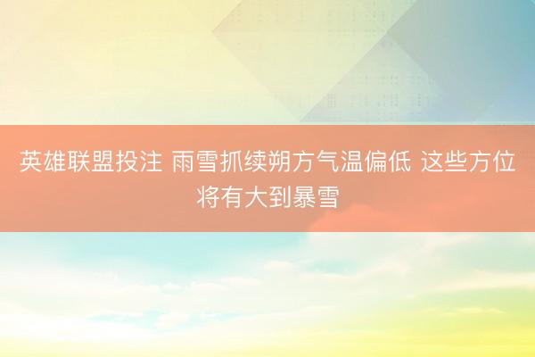 英雄联盟投注 雨雪抓续朔方气温偏低 这些方位将有大到暴雪