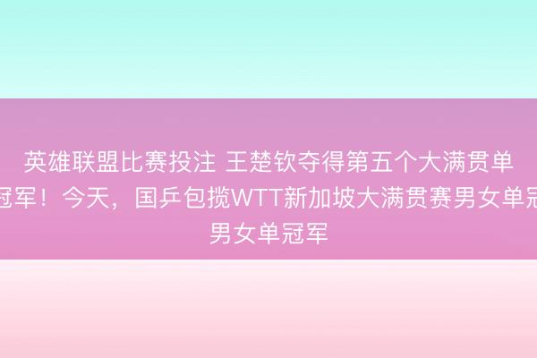 英雄联盟比赛投注 王楚钦夺得第五个大满贯单打冠军！今天，国乒包揽WTT新加坡大满贯赛男女单冠军