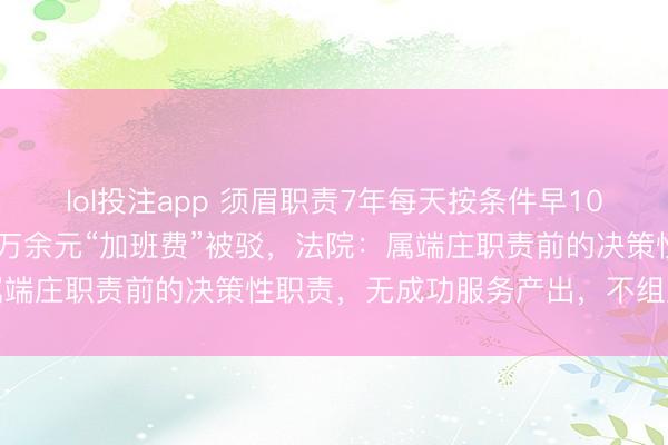 lol投注app 须眉职责7年每天按条件早10分钟到岗,向公司主义2万余元“加班费”被驳,法院:属端庄职责前的决策性职责,无成功服务产出,不组成加班