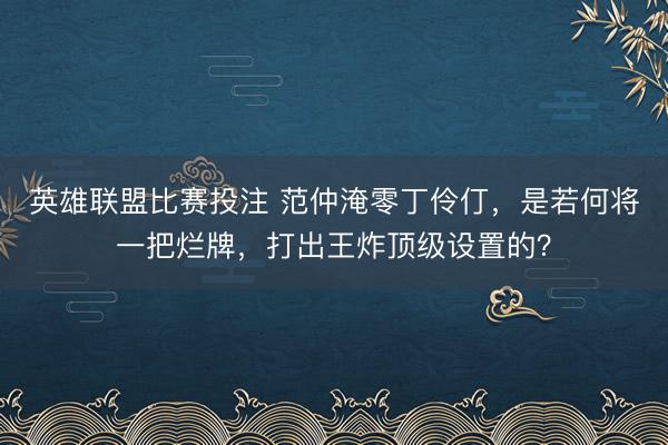 英雄联盟比赛投注 范仲淹零丁伶仃，是若何将一把烂牌，打出王炸顶级设置的？