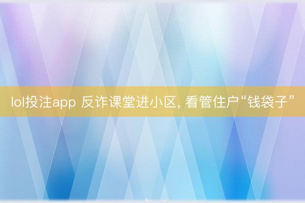 lol投注app 反诈课堂进小区， 看管住户“钱袋子”