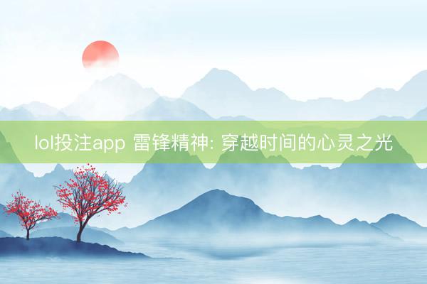 lol投注app 雷锋精神: 穿越时间的心灵之光