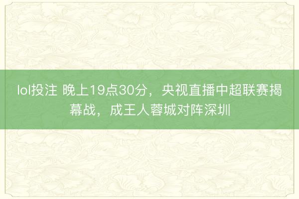 lol投注 晚上19点30分，央视直播中超联赛揭幕战，成王人蓉城对阵深圳