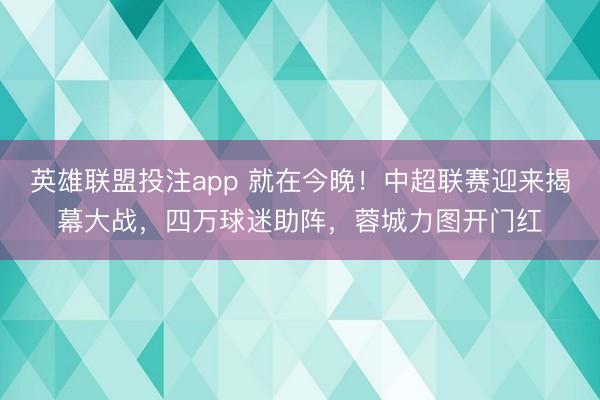 英雄联盟投注app 就在今晚！中超联赛迎来揭幕大战，四万球迷助阵，蓉城力图开门红