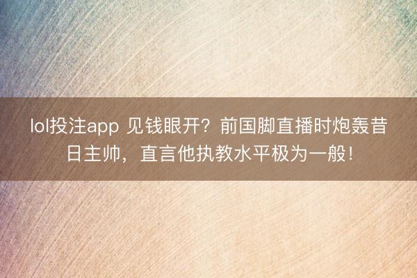 lol投注app 见钱眼开？前国脚直播时炮轰昔日主帅，直言他执教水平极为一般！