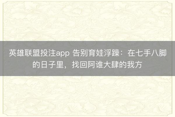 英雄联盟投注app 告别育娃浮躁：在七手八脚的日子里，找回阿谁大肆的我方