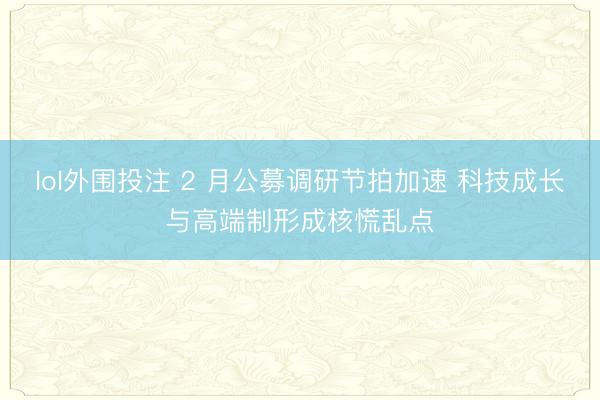 lol外围投注 2 月公募调研节拍加速 科技成长与高端制形成核慌乱点