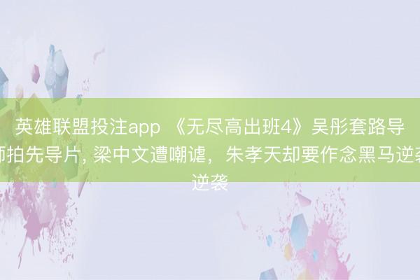 英雄联盟投注app 《无尽高出班4》吴彤套路导师拍先导片, 梁中文遭嘲谑,朱孝天却要作念黑马逆袭