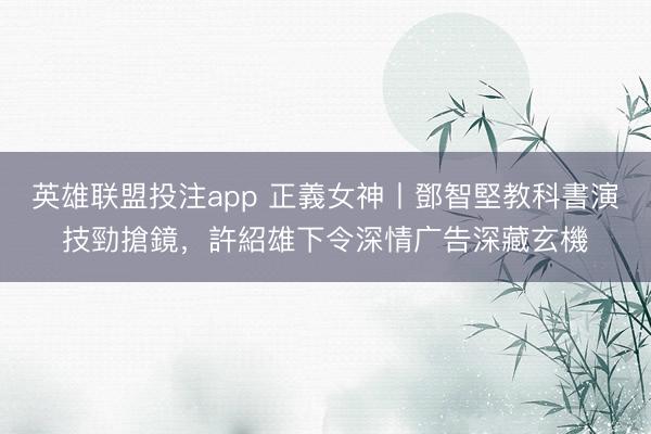 英雄联盟投注app 正義女神丨鄧智堅教科書演技勁搶鏡，許紹雄下令深情广告深藏玄機