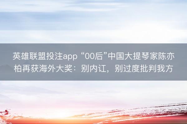 英雄联盟投注app “00后”中国大提琴家陈亦柏再获海外大奖：别内讧，别过度批判我方